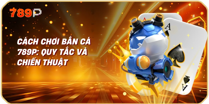 Cách chơi bắn cá 789p: Quy tắc và chiến thuật