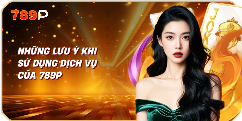 Những lưu ý khi sử dụng dịch vụ của 789P